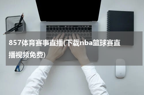 857体育赛事直播(下载nba篮球赛直播视频免费)