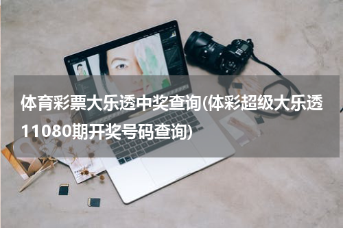 体育彩票大乐透中奖查询(体彩超级大乐透11080期开奖号码查询)
