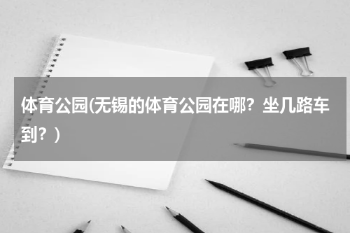 体育公园(无锡的体育公园在哪？坐几路车到？)