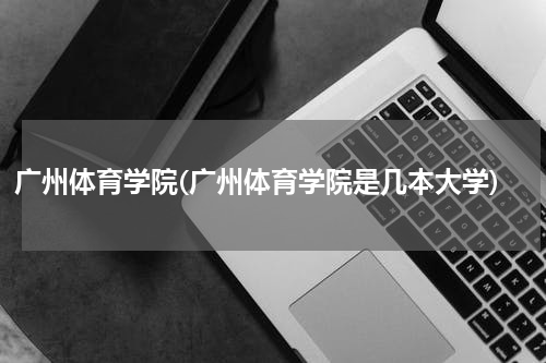 广州体育学院(广州体育学院是几本大学)