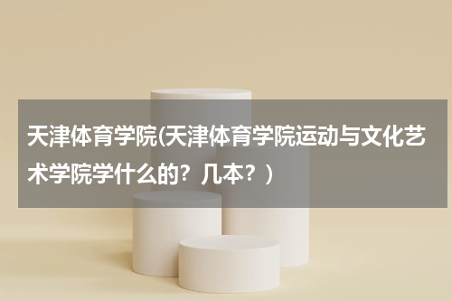 天津体育学院(天津体育学院运动与文化艺术学院学什么的？几本？)