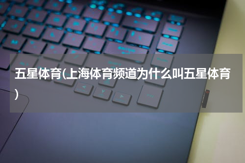 五星体育(上海体育频道为什么叫五星体育)