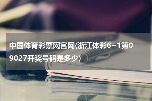 中国体育彩票网官网(浙江体彩6+1第09027开奖号码是多少)