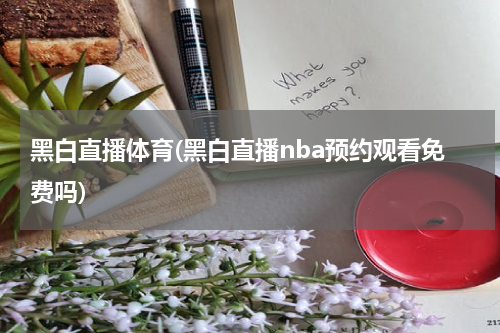 黑白直播体育(黑白直播nba预约观看免费吗)