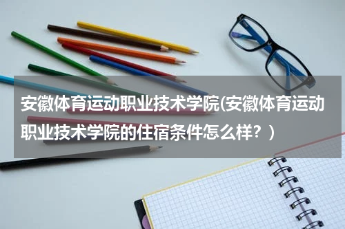 安徽体育运动职业技术学院(安徽体育运动职业技术学院的住宿条件怎么样？)