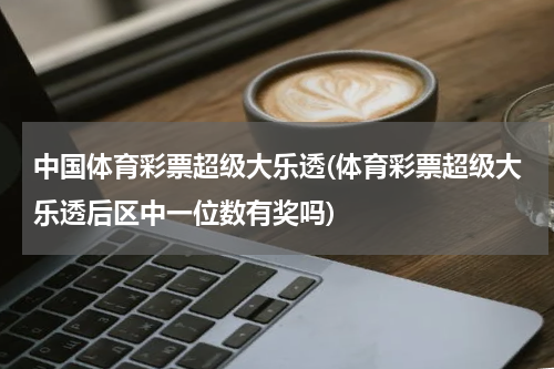 中国体育彩票超级大乐透(体育彩票超级大乐透后区中一位数有奖吗)