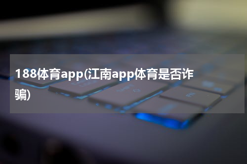 188体育app(江南app体育是否诈骗)