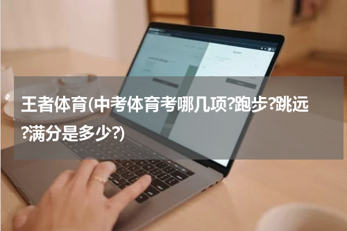 王者体育(中考体育考哪几项?跑步?跳远?满分是多少?)