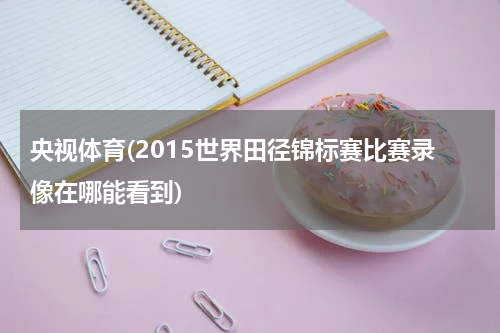 央视体育(2015世界田径锦标赛比赛录像在哪能看到)