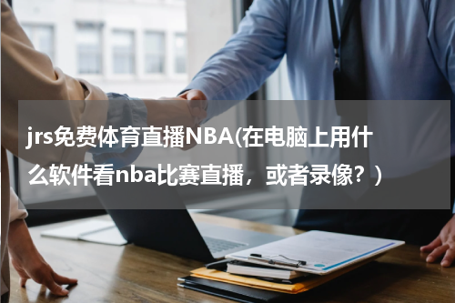 jrs免费体育直播NBA(在电脑上用什么软件看nba比赛直播，或者录像？)