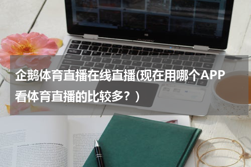 企鹅体育直播在线直播(现在用哪个APP看体育直播的比较多？)