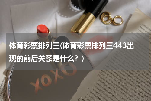 体育彩票排列三(体育彩票排列三443出现的前后关系是什么？)