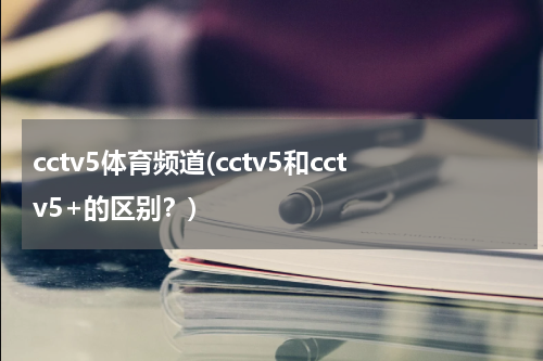 cctv5体育频道(cctv5和cctv5+的区别？)