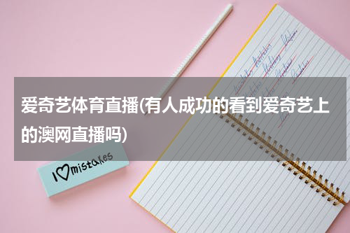 爱奇艺体育直播(有人成功的看到爱奇艺上的澳网直播吗)