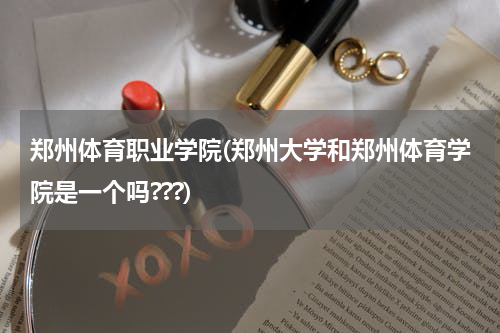 郑州体育职业学院(郑州大学和郑州体育学院是一个吗???)