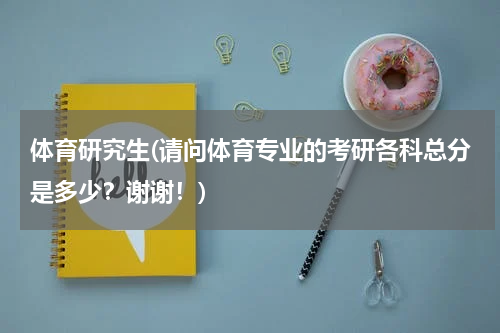 体育研究生(请问体育专业的考研各科总分是多少？谢谢！)