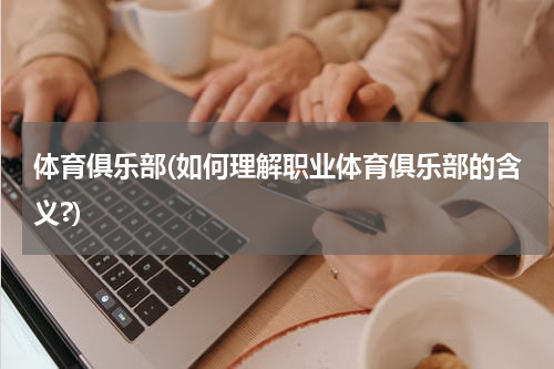 体育俱乐部(如何理解职业体育俱乐部的含义?)