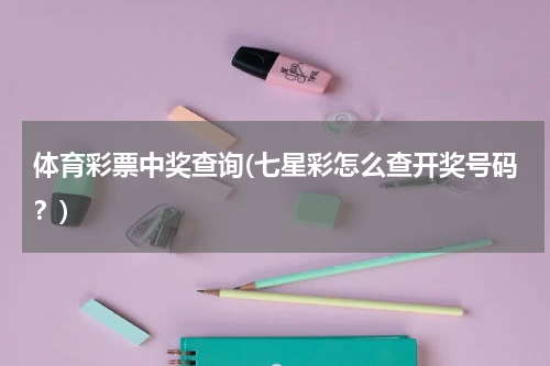 体育彩票中奖查询(七星彩怎么查开奖号码？)