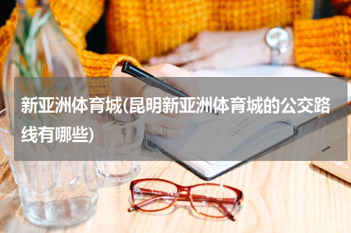 新亚洲体育城(昆明新亚洲体育城的公交路线有哪些)