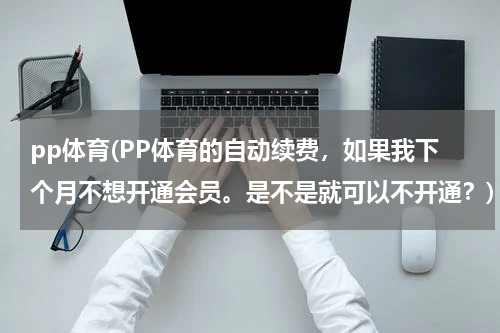 pp体育(PP体育的自动续费，如果我下个月不想开通会员。是不是就可以不开通？)