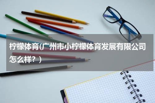 柠檬体育(广州市小柠檬体育发展有限公司怎么样？)