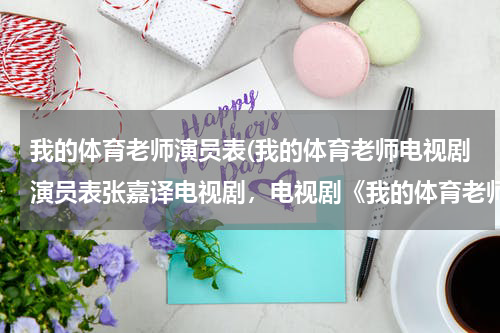 我的体育老师演员表(我的体育老师电视剧演员表张嘉译电视剧，电视剧《我的体育老师里》)
