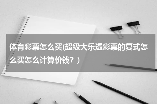 体育彩票怎么买(超级大乐透彩票的复式怎么买怎么计算价钱？)