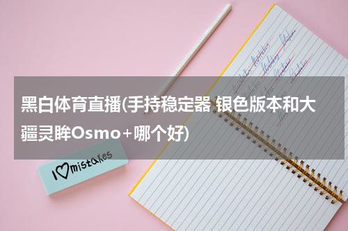 黑白体育直播(手持稳定器 银色版本和大疆灵眸Osmo+哪个好)