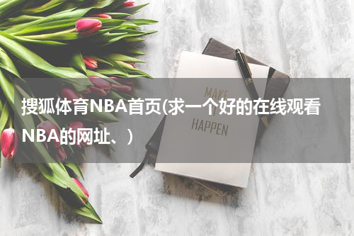 搜狐体育NBA首页(求一个好的在线观看NBA的网址、)