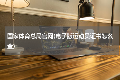 国家体育总局官网(电子版运动员证书怎么查)