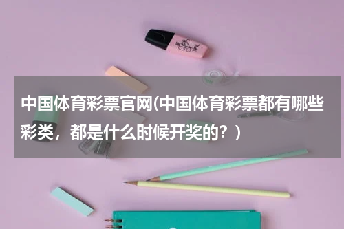 中国体育彩票官网(中国体育彩票都有哪些彩类，都是什么时候开奖的？)