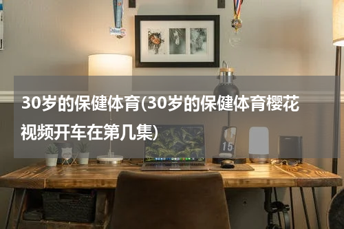30岁的保健体育(30岁的保健体育樱花视频开车在第几集)