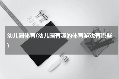 幼儿园体育(幼儿园有趣的体育游戏有哪些)