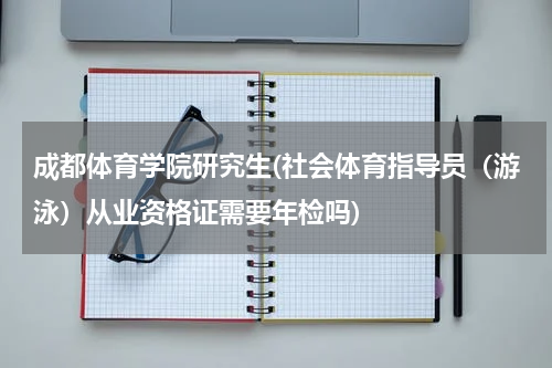 成都体育学院研究生(社会体育指导员（游泳）从业资格证需要年检吗)
