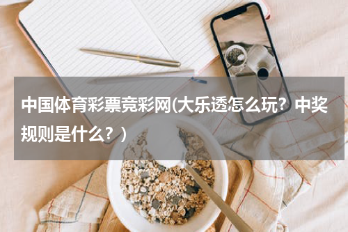 中国体育彩票竞彩网(大乐透怎么玩？中奖规则是什么？)