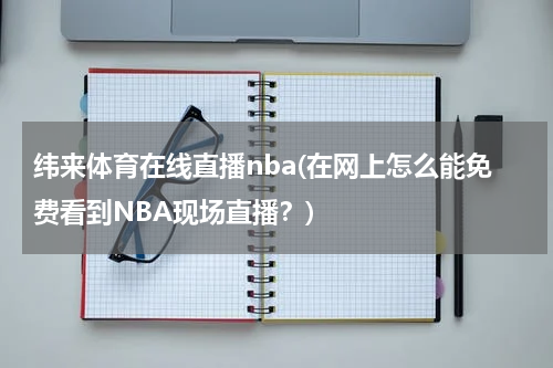 纬来体育在线直播nba(在网上怎么能免费看到NBA现场直播？)