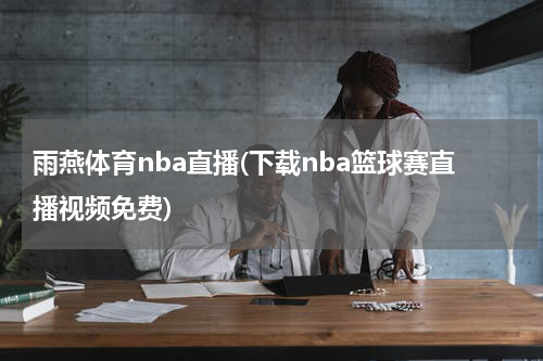 雨燕体育nba直播(下载nba篮球赛直播视频免费)