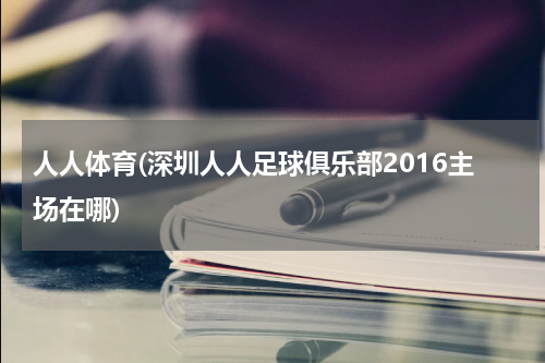 人人体育(深圳人人足球俱乐部2016主场在哪)