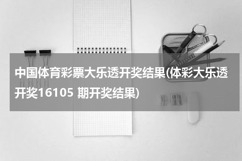 中国体育彩票大乐透开奖结果(体彩大乐透开奖16105 期开奖结果)