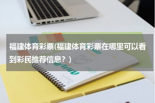 福建体育彩票(福建体育彩票在哪里可以看到彩民推荐信息？)