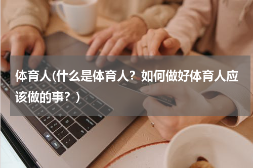 体育人(什么是体育人？如何做好体育人应该做的事？)
