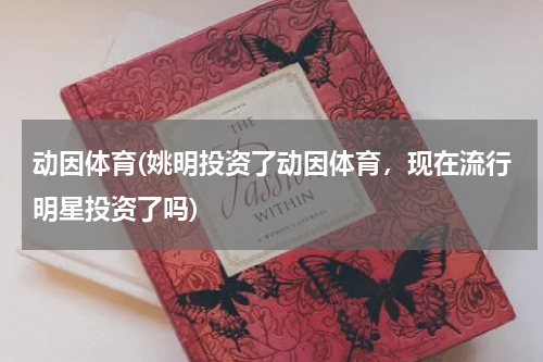 动因体育(姚明投资了动因体育，现在流行明星投资了吗)