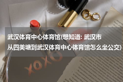 武汉体育中心体育馆(想知道: 武汉市 从四美塘到武汉体育中心体育馆怎么坐公交)