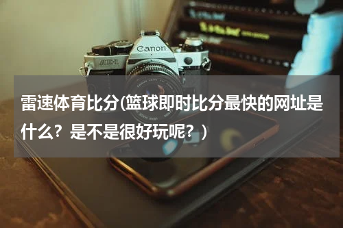 雷速体育比分(篮球即时比分最快的网址是什么？是不是很好玩呢？)