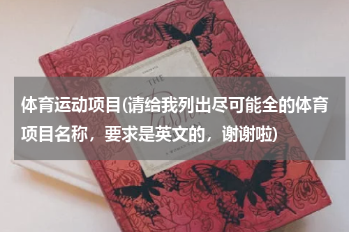 体育运动项目(请给我列出尽可能全的体育项目名称，要求是英文的，谢谢啦)