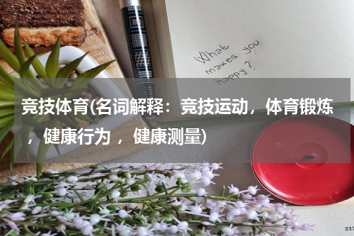 竞技体育(名词解释：竞技运动，体育锻炼 ，健康行为 ，健康测量)