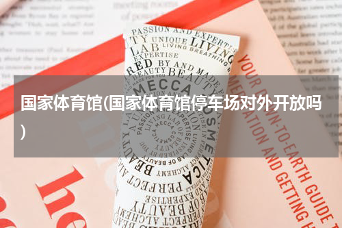 国家体育馆(国家体育馆停车场对外开放吗)