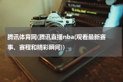 腾讯体育网(腾讯直播nba(观看最新赛事、赛程和精彩瞬间))