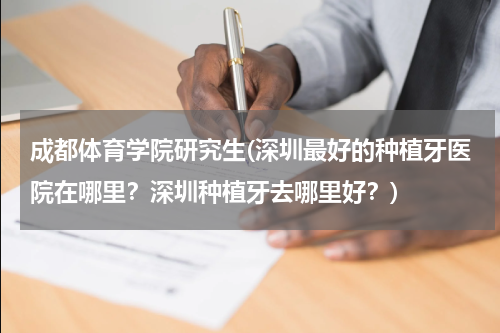 成都体育学院研究生(深圳最好的种植牙医院在哪里？深圳种植牙去哪里好？)