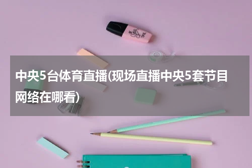中央5台体育直播(现场直播中央5套节目网络在哪看)
